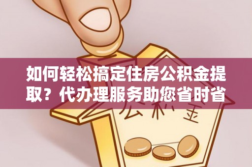 日土如何轻松搞定住房公积金提取？代办理服务助您省时省力