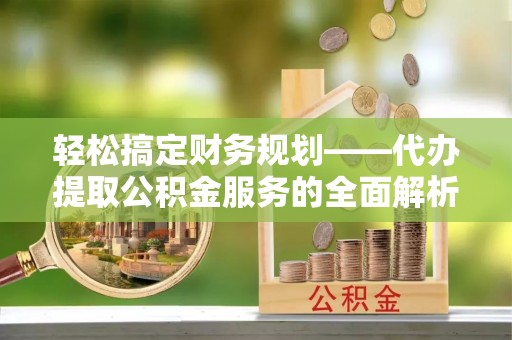 日土轻松搞定财务规划——代办提取公积金服务的全面解析