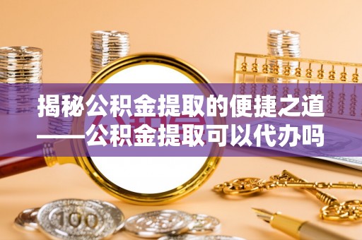 日土揭秘公积金提取的便捷之道——公积金提取可以代办吗？