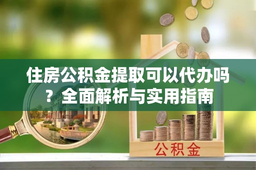 日土住房公积金提取可以代办吗？全面解析与实用指南