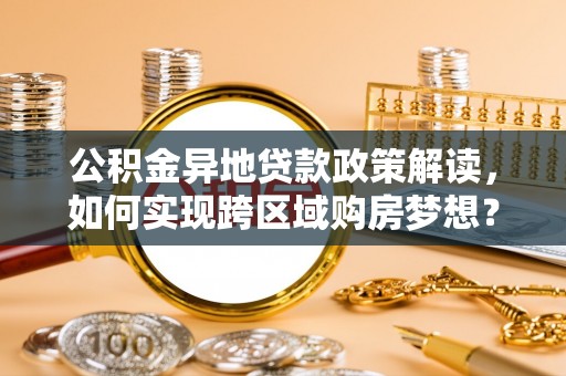 日土公积金异地贷款政策解读，如何实现跨区域购房梦想？