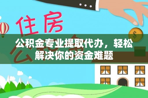 日土公积金专业提取代办，轻松解决你的资金难题