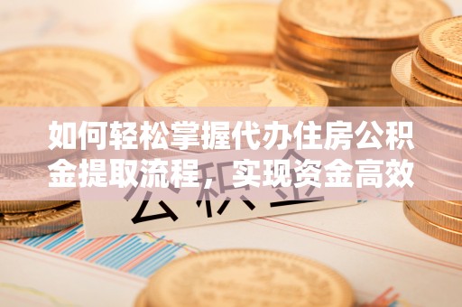 日土如何轻松掌握代办住房公积金提取流程，实现资金高效利用