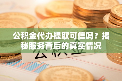 日土公积金代办提取可信吗？揭秘服务背后的真实情况