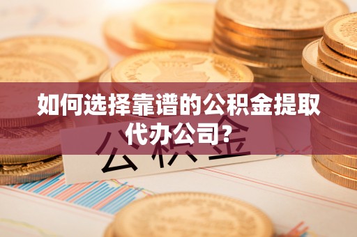 日土如何选择靠谱的公积金提取代办公司？