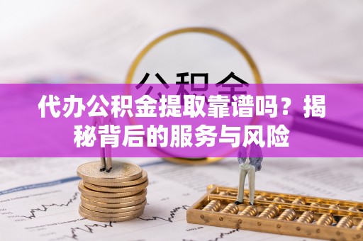 日土代办公积金提取靠谱吗？揭秘背后的服务与风险