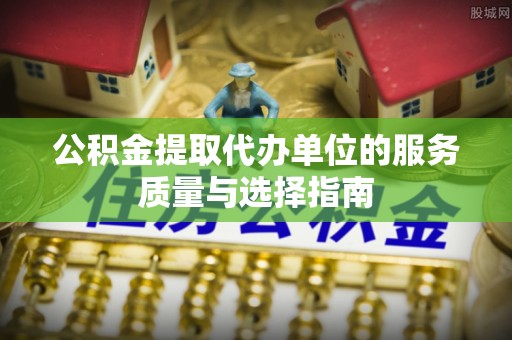 日土公积金提取代办单位的服务质量与选择指南