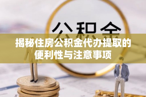 日土揭秘住房公积金代办提取的便利性与注意事项