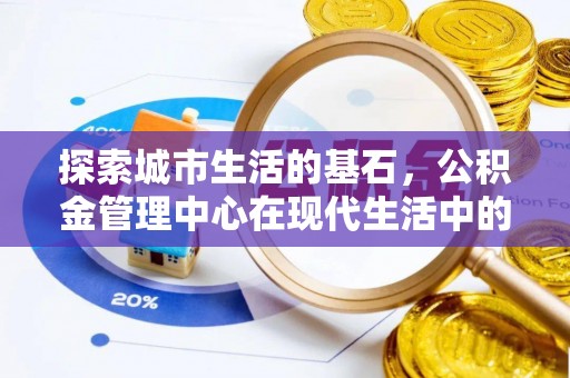 日土探索城市生活的基石，公积金管理中心在现代生活中的重要角色