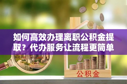 日土如何高效办理离职公积金提取？代办服务让流程更简单
