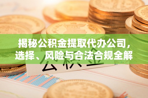 日土揭秘公积金提取代办公司，选择、风险与合法合规全解析
