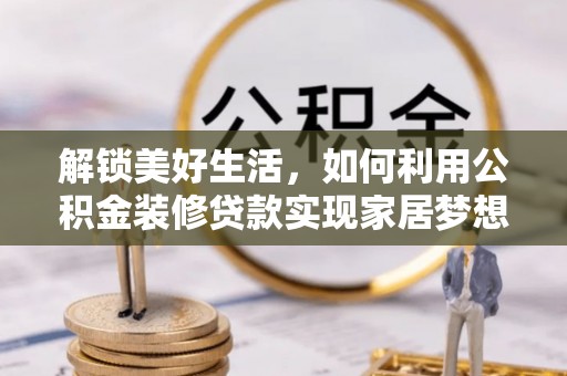 日土解锁美好生活，如何利用公积金装修贷款实现家居梦想