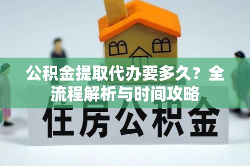 日土公积金提取代办要多久？全流程解析与时间攻略