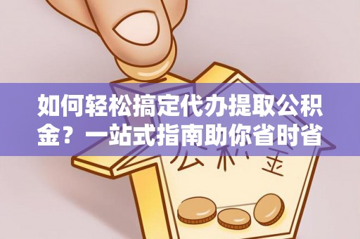 日土如何轻松搞定代办提取公积金？一站式指南助你省时省心