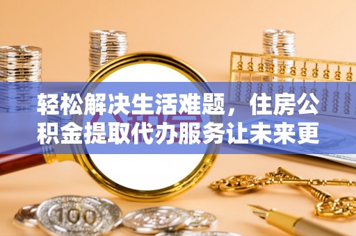 日土轻松解决生活难题，住房公积金提取代办服务让未来更安心