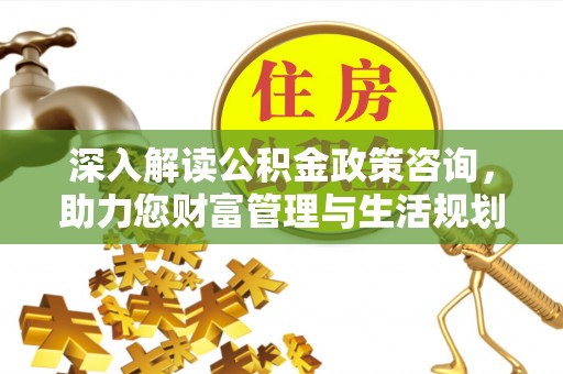 日土深入解读公积金政策咨询，助力您财富管理与生活规划