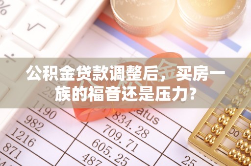 日土公积金贷款调整后，买房一族的福音还是压力？