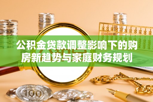 日土公积金贷款调整影响下的购房新趋势与家庭财务规划
