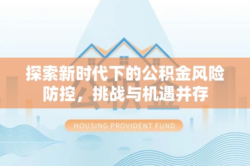 日土探索新时代下的公积金风险防控，挑战与机遇并存