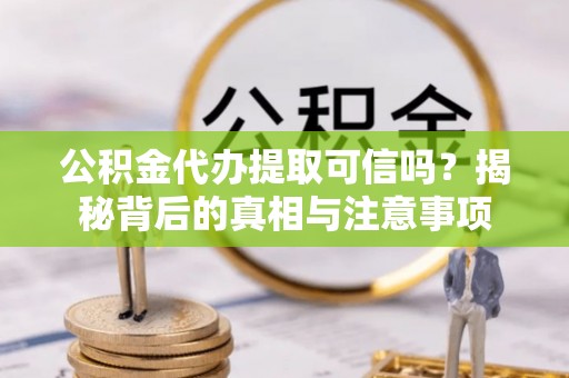 日土公积金代办提取可信吗？揭秘背后的真相与注意事项