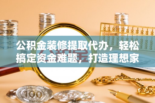 日土公积金装修提取代办，轻松搞定资金难题，打造理想家居