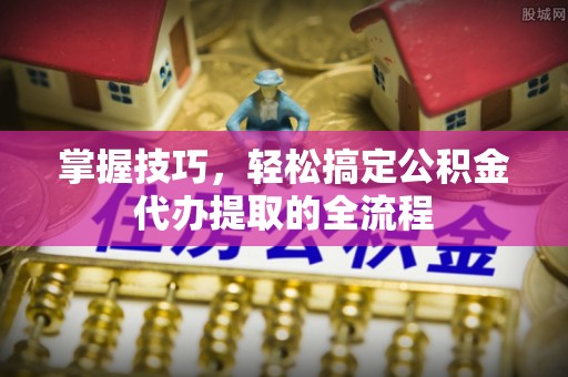 日土掌握技巧，轻松搞定公积金代办提取的全流程