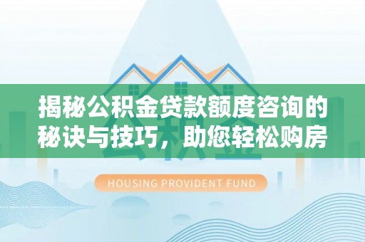 日土揭秘公积金贷款额度咨询的秘诀与技巧，助您轻松购房！