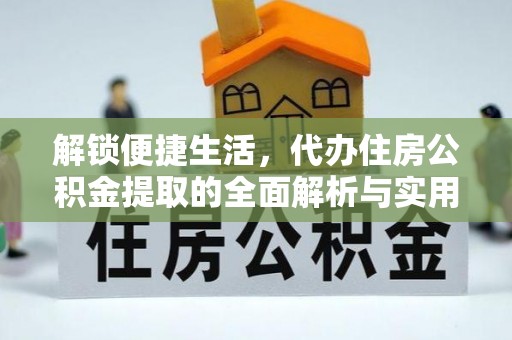 日土解锁便捷生活，代办住房公积金提取的全面解析与实用指南