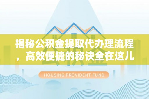 日土揭秘公积金提取代办理流程，高效便捷的秘诀全在这儿