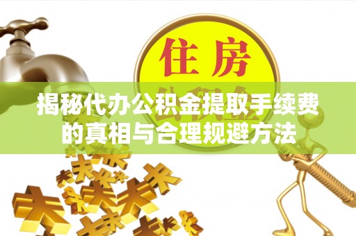 日土揭秘代办公积金提取手续费的真相与合理规避方法