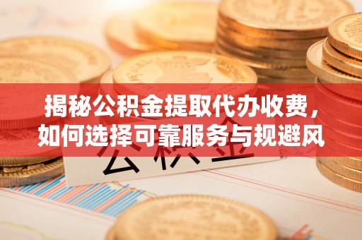 日土揭秘公积金提取代办收费，如何选择可靠服务与规避风险