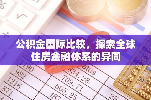 日土公积金国际比较，探索全球住房金融体系的异同
