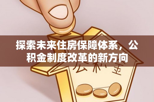 日土探索未来住房保障体系，公积金制度改革的新方向