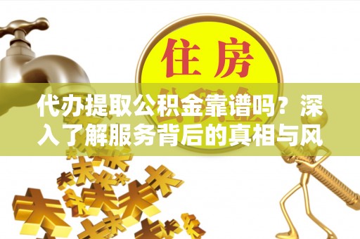 日土代办提取公积金靠谱吗？深入了解服务背后的真相与风险