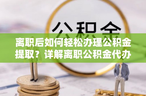日土离职后如何轻松办理公积金提取？详解离职公积金代办提取流程
