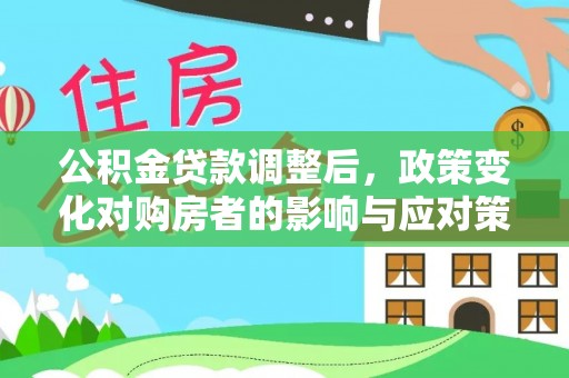 日土公积金贷款调整后，政策变化对购房者的影响与应对策略