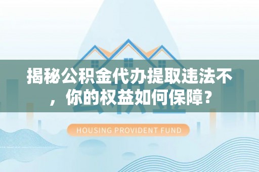 日土揭秘公积金代办提取违法不，你的权益如何保障？